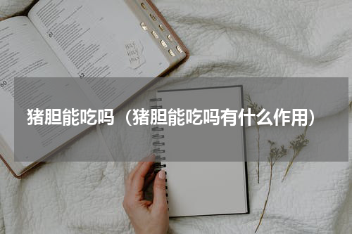 猪胆能吃吗（猪胆能吃吗有什么作用）