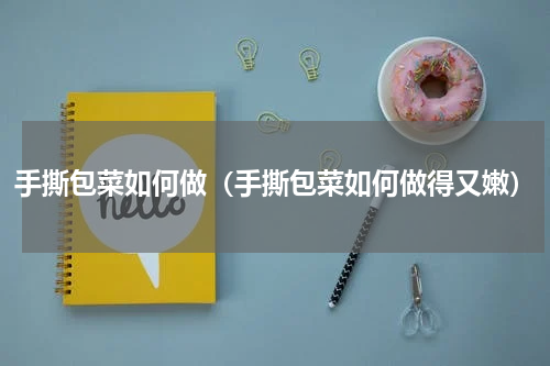手撕包菜如何做（手撕包菜如何做得又嫩）