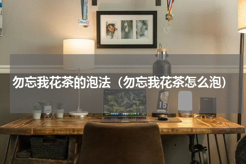 勿忘我花茶的泡法（勿忘我花茶怎么泡）