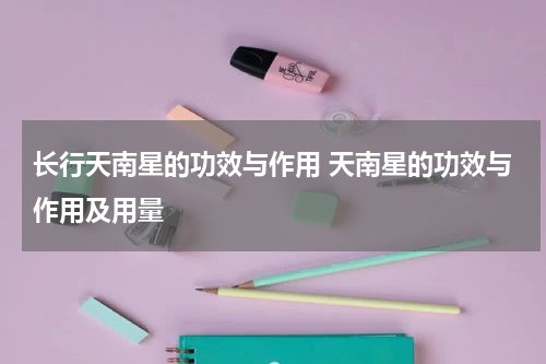长行天南星的功效与作用 天南星的功效与作用及用量