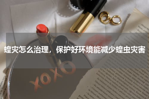 蝗灾怎么治理，保护好环境能减少蝗虫灾害