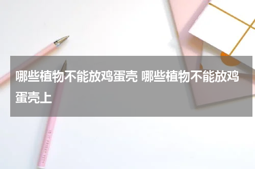 哪些植物不能放鸡蛋壳 哪些植物不能放鸡蛋壳上