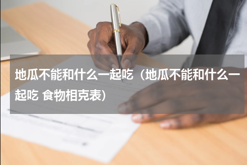 地瓜不能和什么一起吃（地瓜不能和什么一起吃 食物相克表）