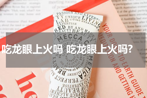 吃龙眼上火吗 吃龙眼上火吗?