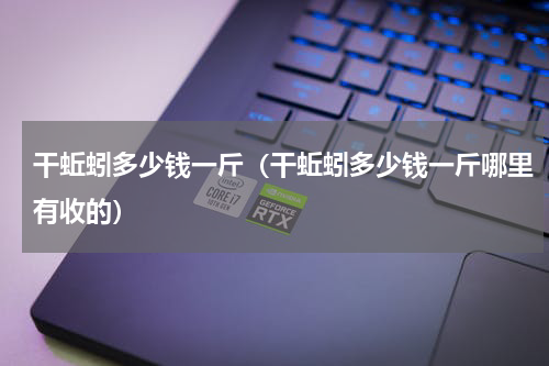干蚯蚓多少钱一斤（干蚯蚓多少钱一斤哪里有收的）