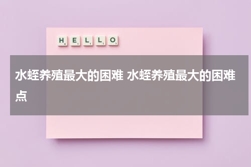 水蛭养殖最大的困难 水蛭养殖最大的困难点