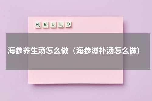 海参养生汤怎么做（海参滋补汤怎么做）