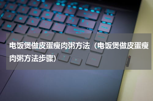 电饭煲做皮蛋瘦肉粥方法（电饭煲做皮蛋瘦肉粥方法步骤）