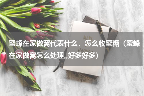 蜜蜂在家做窝代表什么，怎么收蜜糖（蜜蜂在家做窝怎么处理,,好多好多）