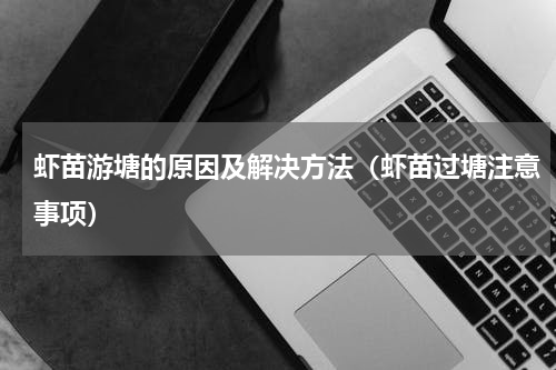 虾苗游塘的原因及解决方法（虾苗过塘注意事项）