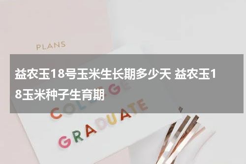 益农玉18号玉米生长期多少天 益农玉18玉米种子生育期