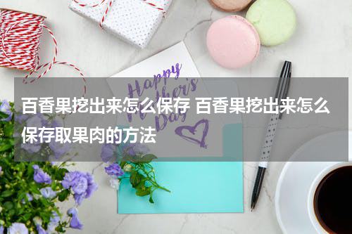 百香果挖出来怎么保存 百香果挖出来怎么保存取果肉的方法