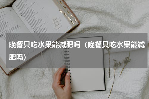 晚餐只吃水果能减肥吗（晚餐只吃水果能减肥吗）