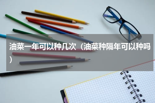 油菜一年可以种几次（油菜种隔年可以种吗）