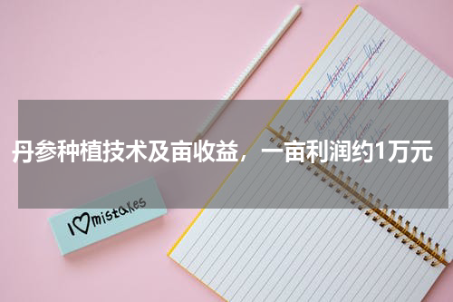 丹参种植技术及亩收益，一亩利润约1万元