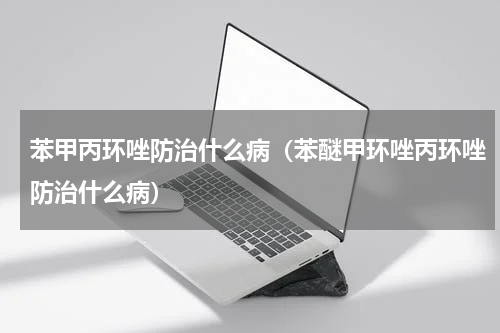 苯甲丙环唑防治什么病（苯醚甲环唑丙环唑防治什么病）