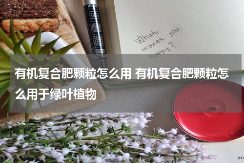 有机复合肥颗粒怎么用 有机复合肥颗粒怎么用于绿叶植物