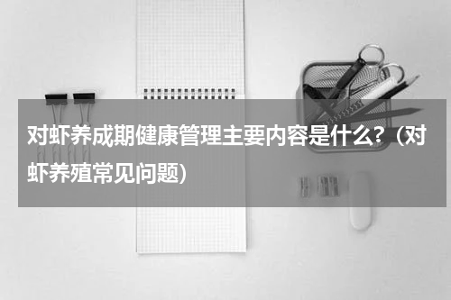 对虾养成期健康管理主要内容是什么?（对虾养殖常见问题）