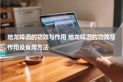 地龙蜂酒的功效与作用 地龙蜂酒的功效与作用及食用方法