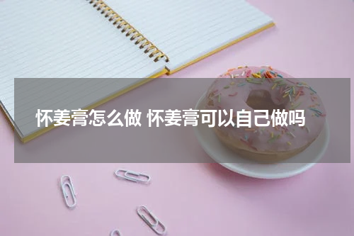 怀姜膏怎么做 怀姜膏可以自己做吗