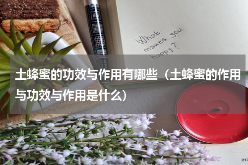 土蜂蜜的功效与作用有哪些（土蜂蜜的作用与功效与作用是什么）