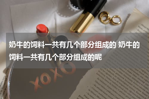 奶牛的饲料一共有几个部分组成的 奶牛的饲料一共有几个部分组成的呢