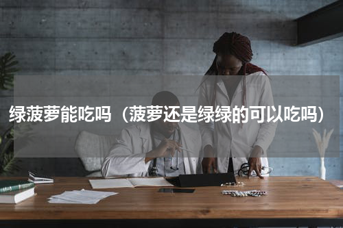 绿菠萝能吃吗（菠萝还是绿绿的可以吃吗）