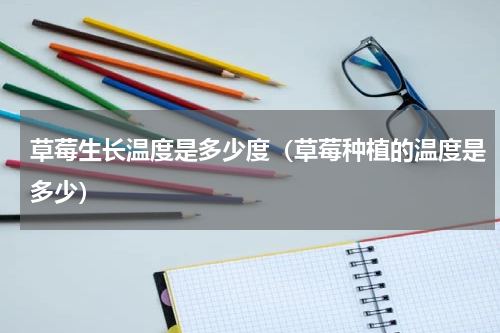 草莓生长温度是多少度（草莓种植的温度是多少）