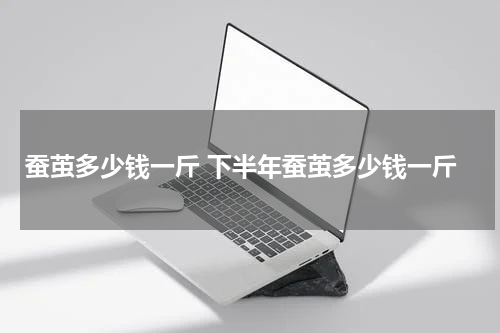 蚕茧多少钱一斤 下半年蚕茧多少钱一斤