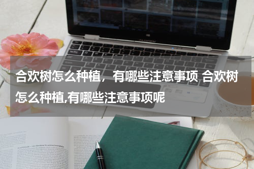 合欢树怎么种植，有哪些注意事项 合欢树怎么种植,有哪些注意事项呢