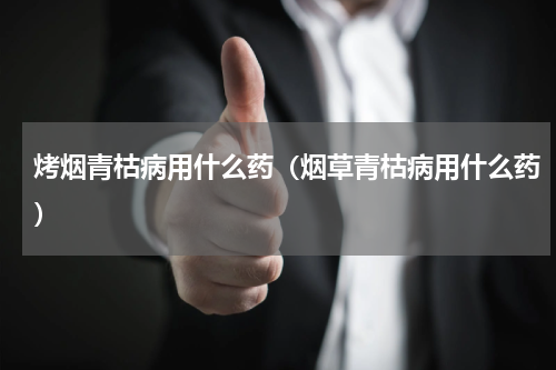 烤烟青枯病用什么药（烟草青枯病用什么药）