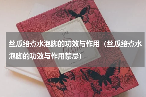丝瓜络煮水泡脚的功效与作用（丝瓜络煮水泡脚的功效与作用禁忌）