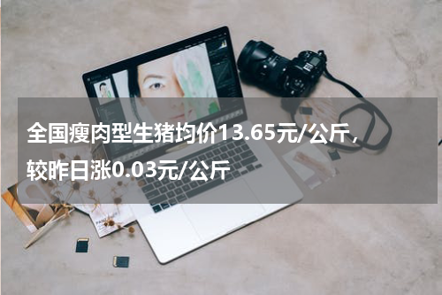 全国瘦肉型生猪均价13.65元/公斤，较昨日涨0.03元/公斤