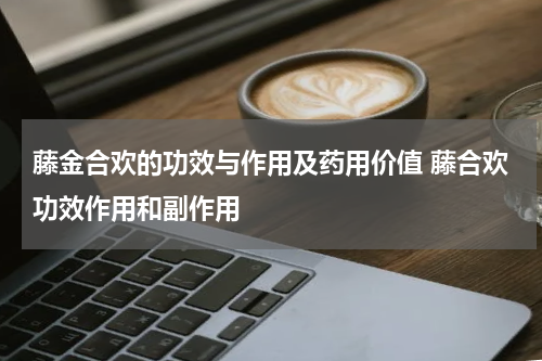 藤金合欢的功效与作用及药用价值 藤合欢功效作用和副作用