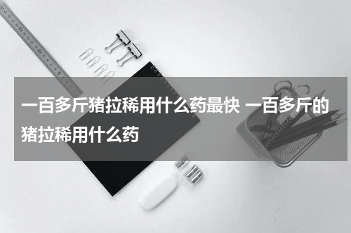 一百多斤猪拉稀用什么药最快 一百多斤的猪拉稀用什么药