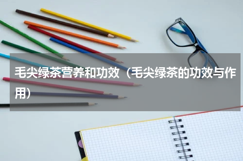 毛尖绿茶营养和功效（毛尖绿茶的功效与作用）