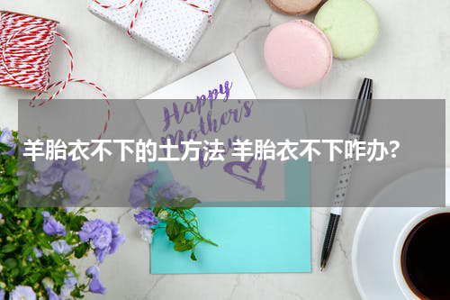 羊胎衣不下的土方法 羊胎衣不下咋办?