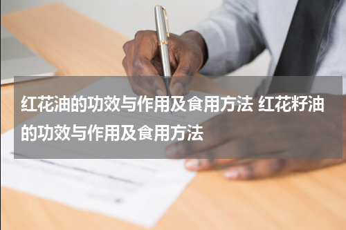 红花油的功效与作用及食用方法 红花籽油的功效与作用及食用方法