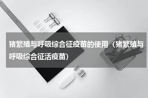 猪繁殖与呼吸综合征疫苗的使用（猪繁殖与呼吸综合征活疫苗）