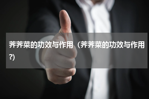 荠荠菜的功效与作用（荠荠菜的功效与作用?）