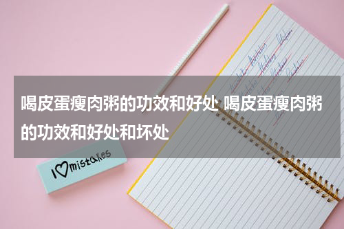 喝皮蛋瘦肉粥的功效和好处 喝皮蛋瘦肉粥的功效和好处和坏处