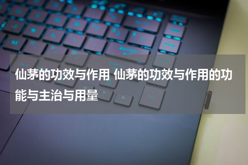 仙茅的功效与作用 仙茅的功效与作用的功能与主治与用量