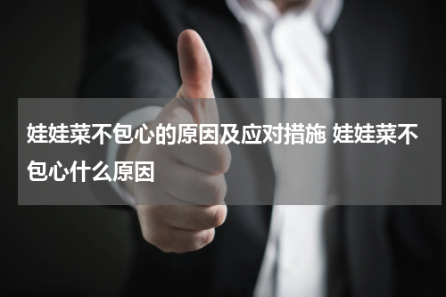 娃娃菜不包心的原因及应对措施 娃娃菜不包心什么原因