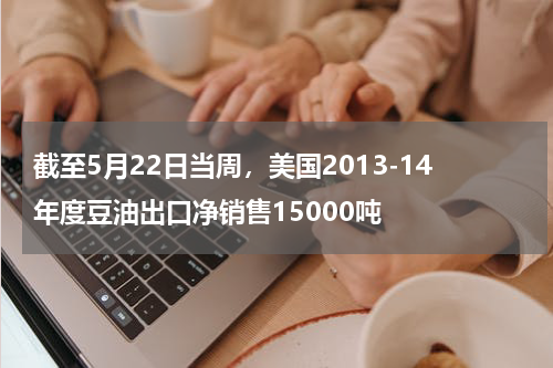 截至5月22日当周，美国2013-14年度豆油出口净销售15000吨