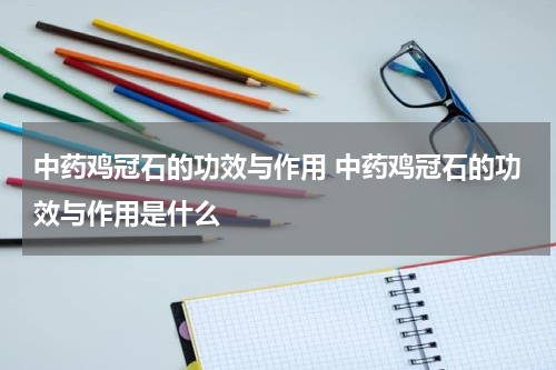 中药鸡冠石的功效与作用 中药鸡冠石的功效与作用是什么