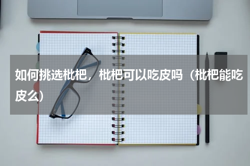 如何挑选枇杷，枇杷可以吃皮吗（枇杷能吃皮么）