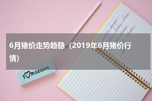 6月猪价走势趋稳（2019年6月猪价行情）