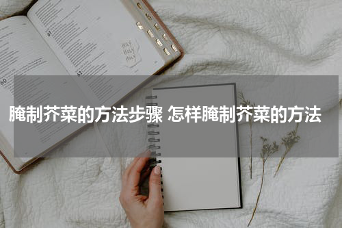 腌制芥菜的方法步骤 怎样腌制芥菜的方法
