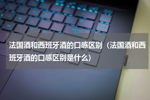 法国酒和西班牙酒的口感区别（法国酒和西班牙酒的口感区别是什么）