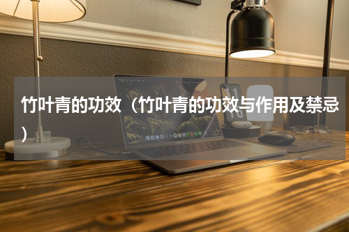 竹叶青的功效（竹叶青的功效与作用及禁忌）